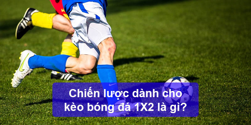 Chiến lược dành cho kèo bóng đá 1X2 là gì?